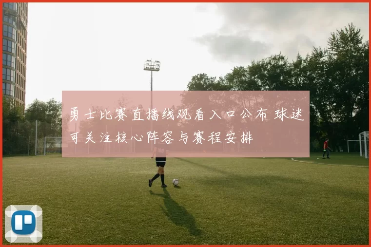 勇士比赛直播线观看入口公布 球迷可关注核心阵容与赛程安排