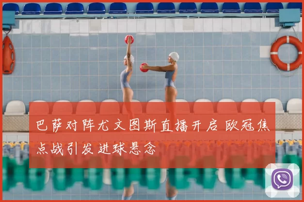 巴萨对阵尤文图斯直播开启 欧冠焦点战引发进球悬念