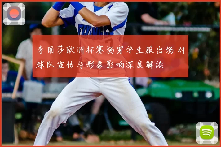 李丽莎欧洲杯赛场穿学生服出场 对球队宣传与形象影响深度解读