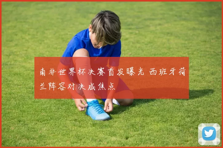 南非世界杯决赛首发曝光 西班牙荷兰阵容对决成焦点