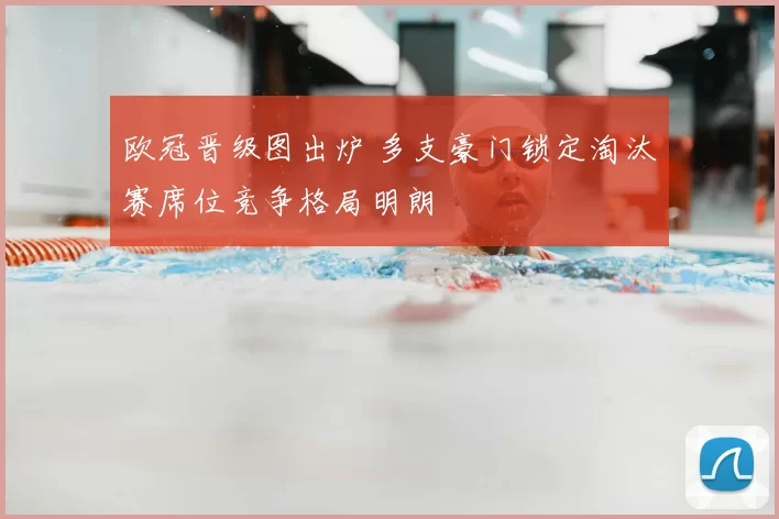 欧冠晋级图出炉 多支豪门锁定淘汰赛席位竞争格局明朗