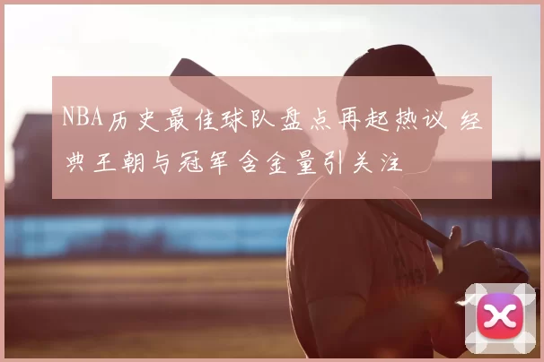 NBA历史最佳球队盘点再起热议 经典王朝与冠军含金量引关注