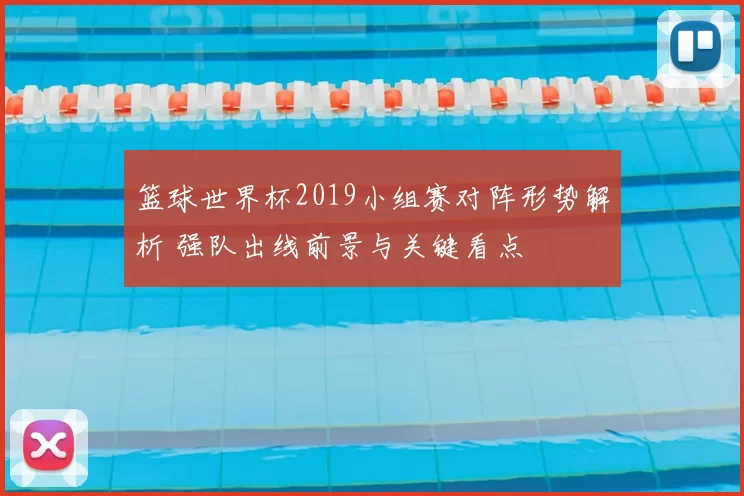 篮球世界杯2019小组赛对阵形势解析 强队出线前景与关键看点