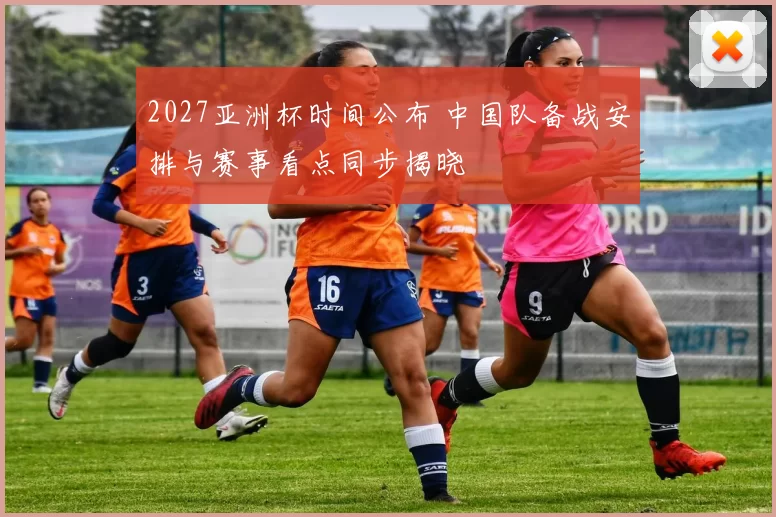 2027亚洲杯时间公布 中国队备战安排与赛事看点同步揭晓