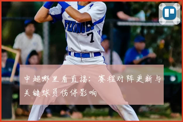 中超哪里看直播:赛程对阵更新与关键球员伤停影响