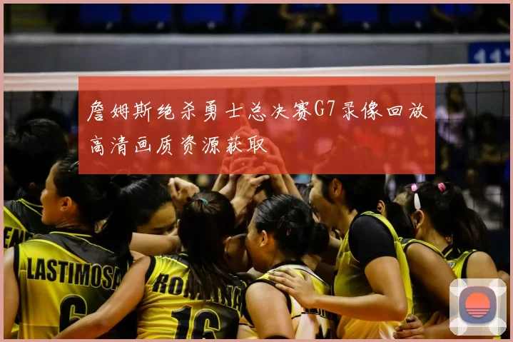 詹姆斯绝杀勇士总决赛G7录像回放高清画质资源获取