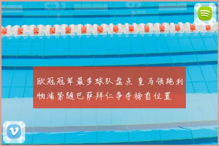 欧冠冠军最多球队盘点 皇马领跑利物浦紧随巴萨拜仁争夺榜首位置