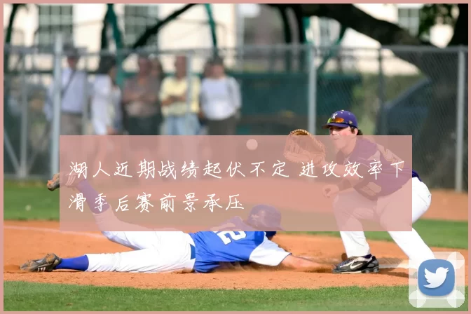 湖人近期战绩起伏不定 进攻效率下滑季后赛前景承压