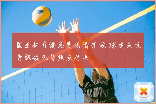 国王杯直播免费高清开放 球迷关注晋级战况与焦点对决