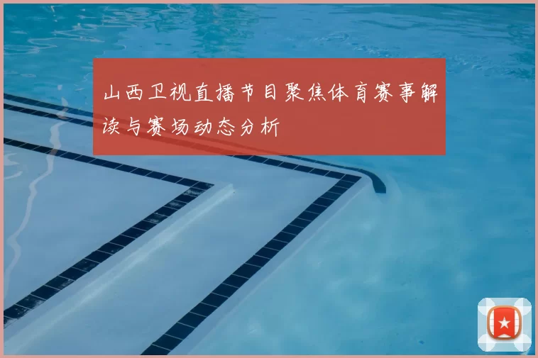 山西卫视直播节目聚焦体育赛事解读与赛场动态分析