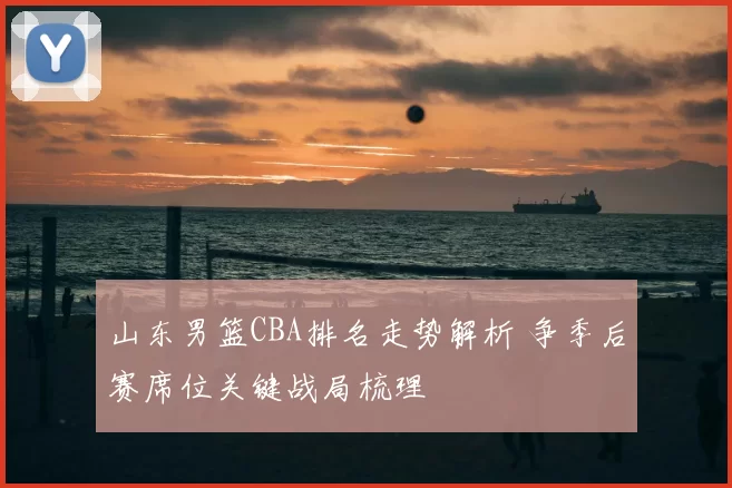 山东男篮CBA排名走势解析 争季后赛席位关键战局梳理