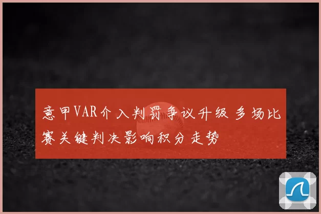 意甲VAR介入判罚争议升级 多场比赛关键判决影响积分走势
