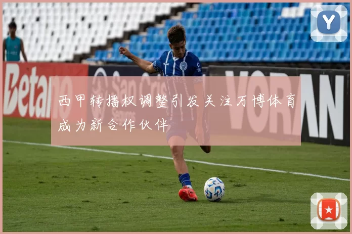 西甲转播权调整引发关注万博体育成为新合作伙伴