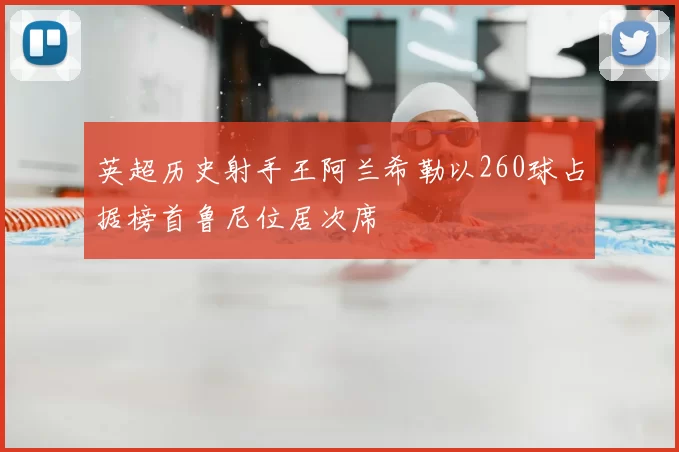英超历史射手王阿兰希勒以260球占据榜首鲁尼位居次席