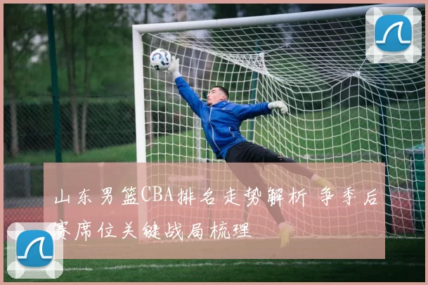 山东男篮CBA排名走势解析 争季后赛席位关键战局梳理