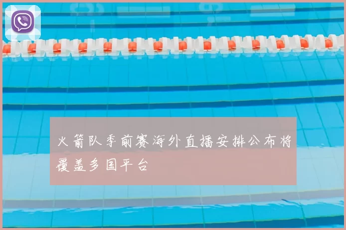 火箭队季前赛海外直播安排公布将覆盖多国平台