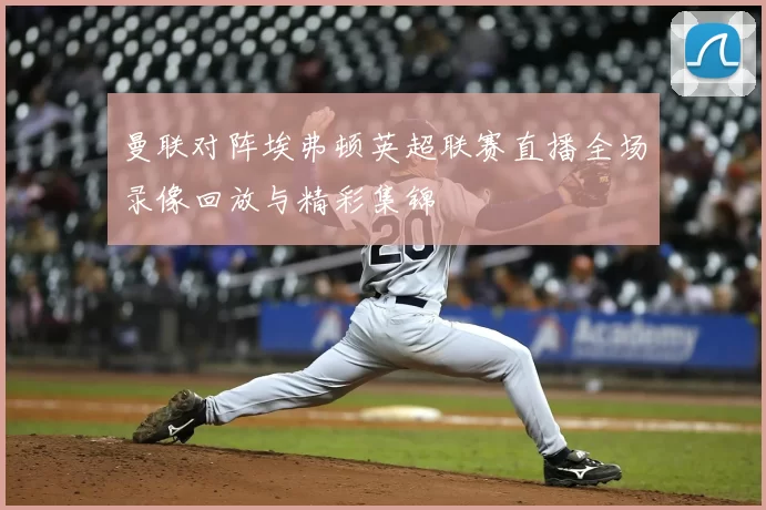 曼联对阵埃弗顿英超联赛直播全场录像回放与精彩集锦