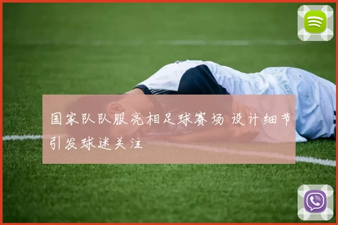 国家队队服亮相足球赛场 设计细节引发球迷关注