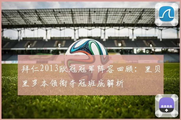 拜仁2013欧冠冠军阵容回顾:里贝里罗本领衔夺冠班底解析
