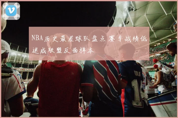 NBA历史最差球队盘点 赛季战绩低迷成联盟反面样本