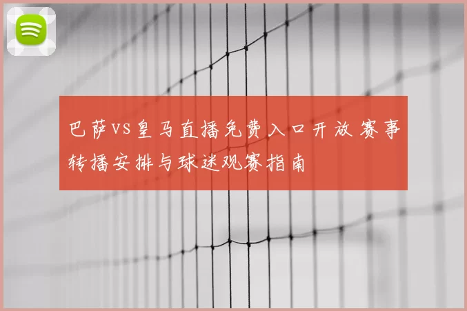 巴萨vs皇马直播免费入口开放 赛事转播安排与球迷观赛指南