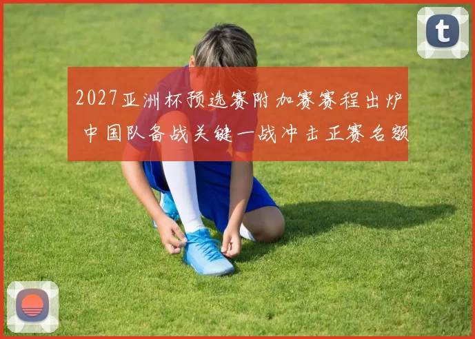 2027亚洲杯预选赛附加赛赛程出炉 中国队备战关键一战冲击正赛名额