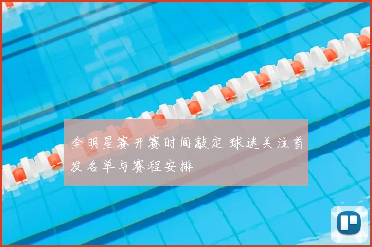 全明星赛开赛时间敲定 球迷关注首发名单与赛程安排